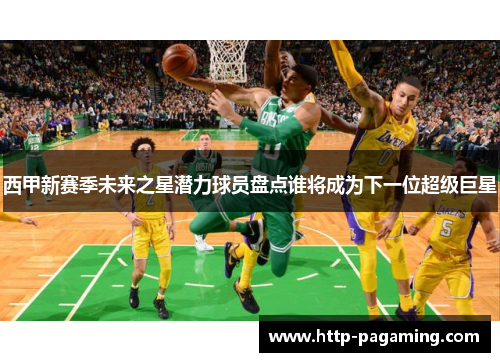 西甲新赛季未来之星潜力球员盘点谁将成为下一位超级巨星